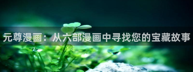 羞羞漫画免费网站：元尊漫画：从六部漫画中寻找您的宝藏故事
