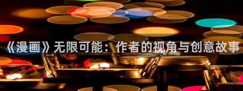 《羞羞漫画网页入口：《漫画》无限可能：作者的视角与创意故事