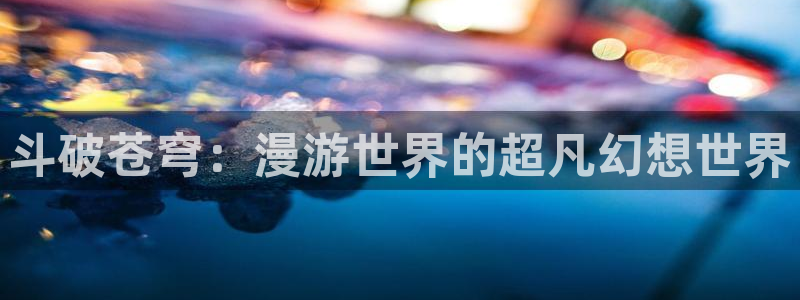 羞羞漫画免费观看观看：斗破苍穹：漫游世界的超凡幻想世界