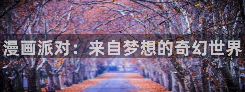 羞羞漫画免费登录入口在线观看：漫画派对：来自梦想的奇幻世界