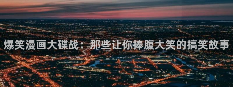 羞羞漫画网址：爆笑漫画大碟战：那些让你捧腹大笑的搞笑故事