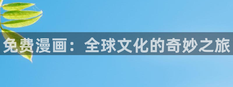 羞羞漫画首页欢迎您：免费漫画：全球文化的奇妙之旅