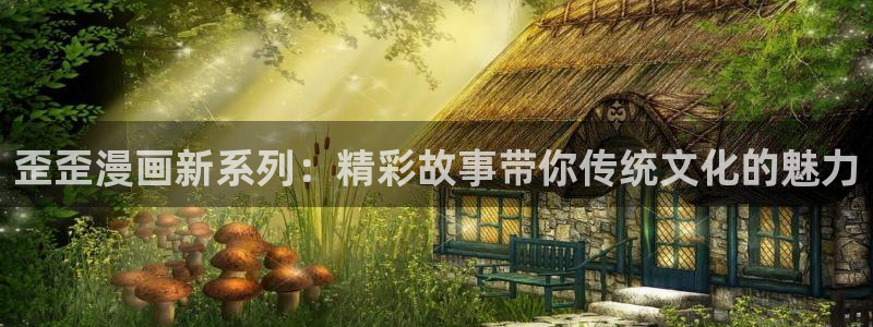羞羞漫画 网页：歪歪漫画新系列：精彩故事带你传统文化的魅力