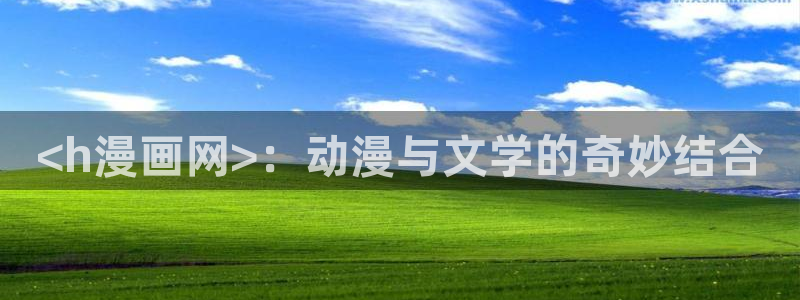 羞羞漫画在线观看地址：<h漫画网>：动漫与文学的奇妙结合