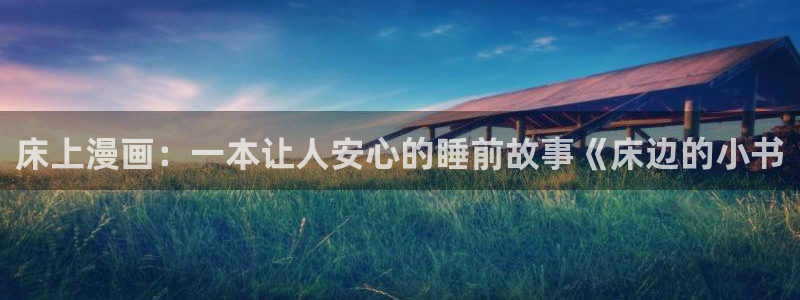 羞羞漫画全集：床上漫画：一本让人安心的睡前故事《床边的小书