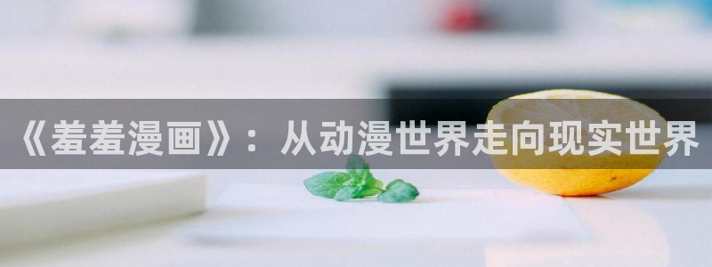 羞羞漫画喷水漫画无限金币：《羞羞漫画》：从动漫世界走向现实世界