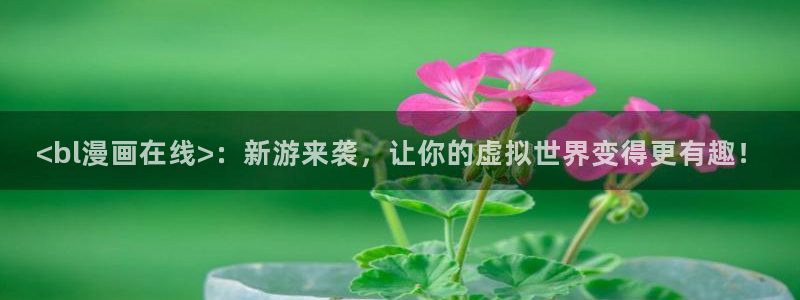 羞羞漫画视频免费观看入口：<bl漫画在线>：新游来袭，让你的虚拟世界变得更有趣！