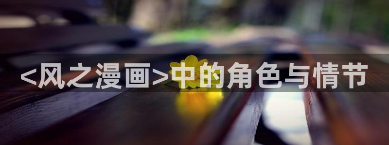 羞羞漫画在线看免费观看：<风之漫画>中的角色与情节