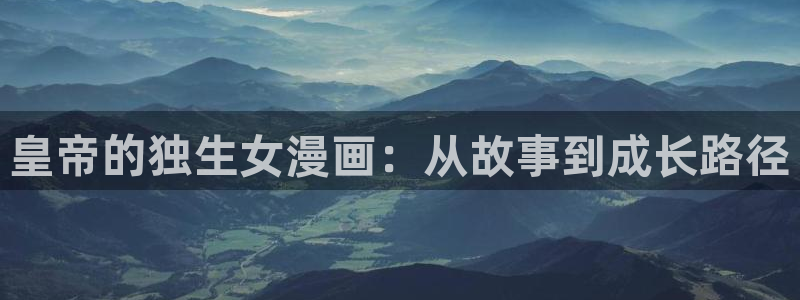 羞羞漫画在线网站免费观看：皇帝的独生女漫画：从故事到成长路径